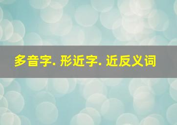 多音字. 形近字. 近反义词